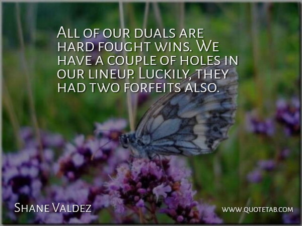 Shane Valdez Quote About Couple, Fought, Hard, Holes: All Of Our Duals Are...