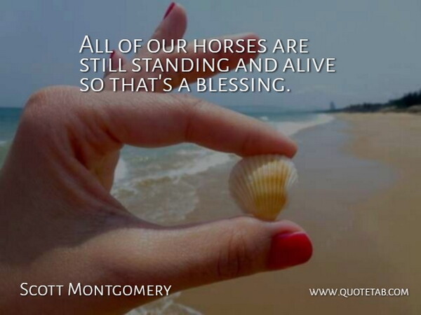 Scott Montgomery Quote About Alive, Horses, Standing: All Of Our Horses Are...