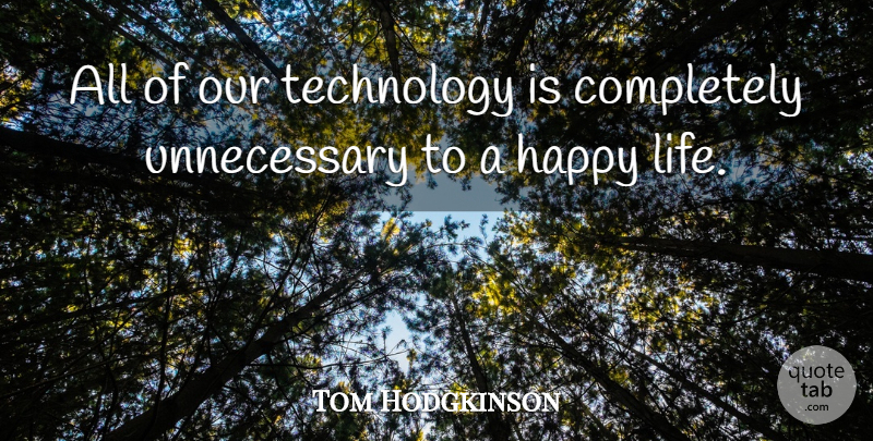 Tom Hodgkinson Quote About Happy Life, Technology, Unnecessary: All Of Our Technology Is...