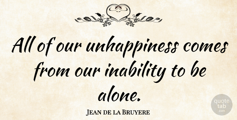 Jean de la Bruyere Quote About Being Alone, Being Sad, Inability: All Of Our Unhappiness Comes...