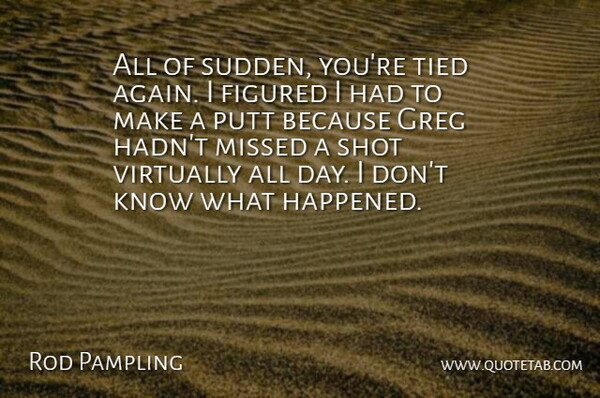 Rod Pampling Quote About Figured, Missed, Putt, Shot, Tied: All Of Sudden Youre Tied...