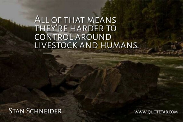 Stan Schneider Quote About Control, Harder, Livestock, Means: All Of That Means Theyre...