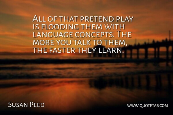 Susan Peed Quote About Faster, Flooding, Language, Pretend, Talk: All Of That Pretend Play...
