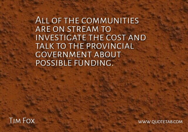 Tim Fox Quote About Cost, Government, Possible, Provincial, Stream: All Of The Communities Are...