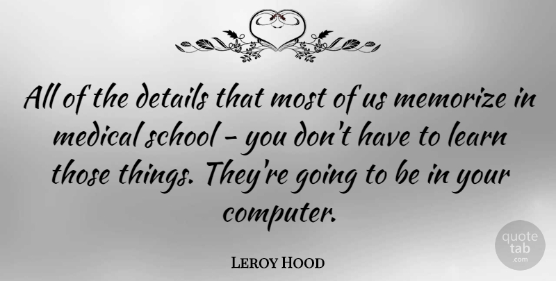 Leroy Hood Quote About Medical, Memorize, School: All Of The Details That...