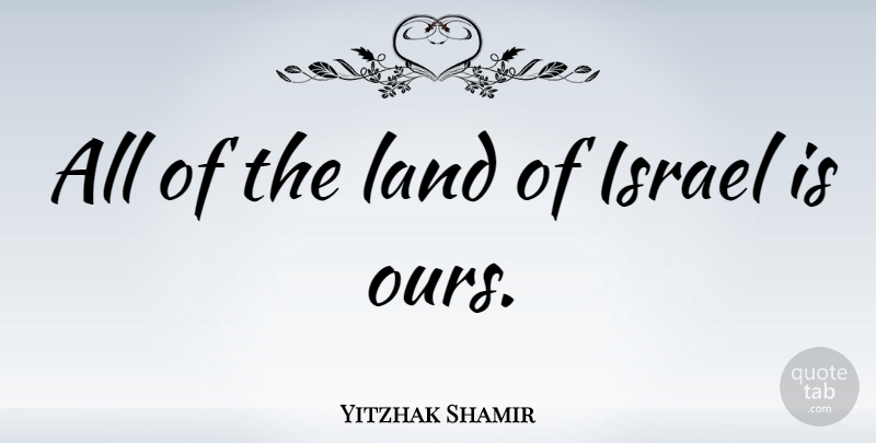 Yitzhak Shamir Quote About Israel, Land: All Of The Land Of...