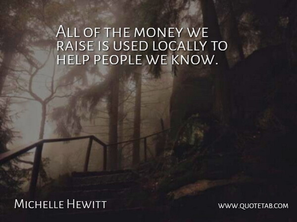 Michelle Hewitt Quote About Help, Locally, Money, People, Raise: All Of The Money We...