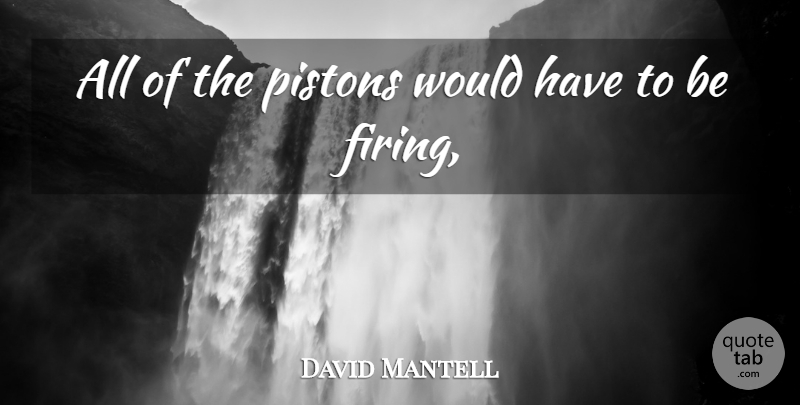 David Mantell Quote About undefined: All Of The Pistons Would...