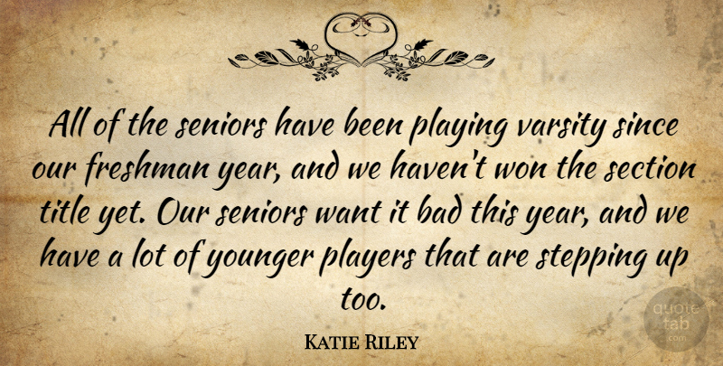Katie Riley Quote About Bad, Freshman, Players, Playing, Section: All Of The Seniors Have...