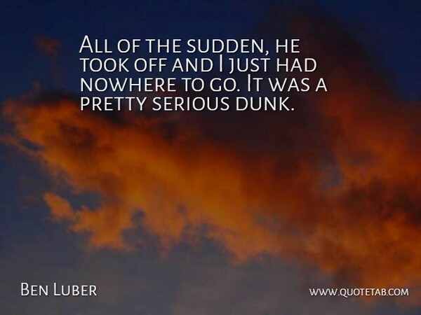 Ben Luber Quote About Nowhere, Serious, Took: All Of The Sudden He...
