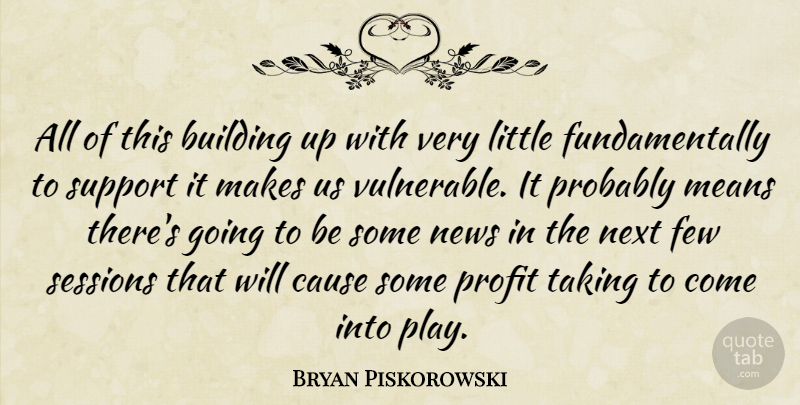 Bryan Piskorowski Quote About Building, Cause, Few, Means, News: All Of This Building Up...