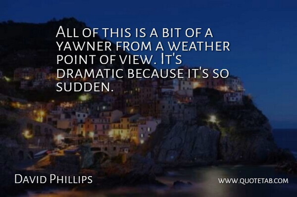 David Phillips Quote About Bit, Dramatic, Point, Weather: All Of This Is A...