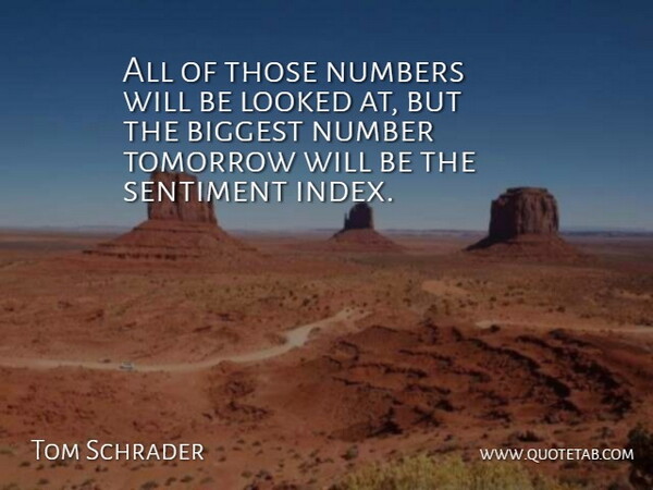 Tom Schrader Quote About Biggest, Looked, Numbers, Sentiment, Tomorrow: All Of Those Numbers Will...