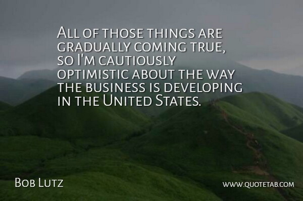 Bob Lutz Quote About Business, Coming, Developing, Gradually, Optimistic: All Of Those Things Are...