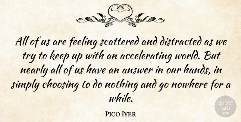 Pico Iyer Quote About Choosing, Distracted, Nearly, Nowhere, Scattered: All Of Us Are Feeling...