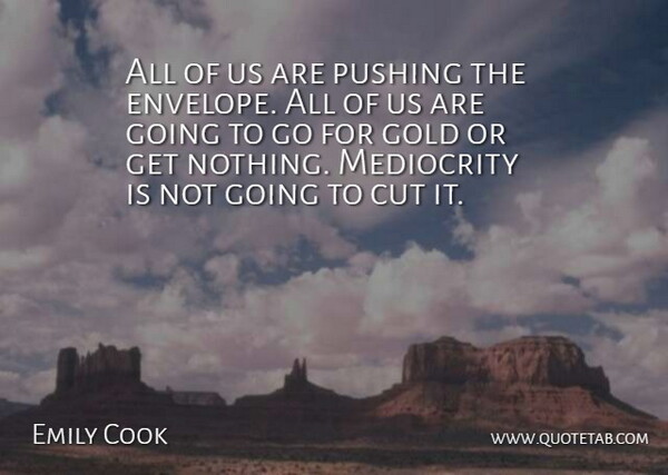 Emily Cook Quote About Cut, Gold, Mediocrity, Pushing: All Of Us Are Pushing...