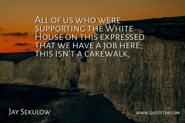 Jay Sekulow Quote About Expressed, House, Job, Supporting, White: All Of Us Who Were...