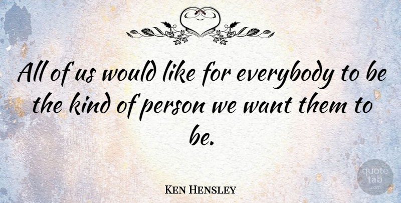 Ken Hensley Quote About Want, Kind, Persons: All Of Us Would Like...