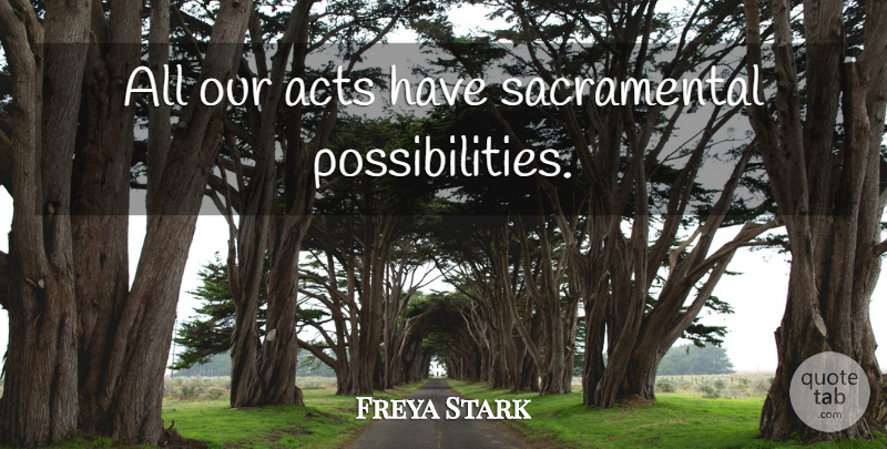 Freya Stark Quote About Possibility: All Our Acts Have Sacramental...