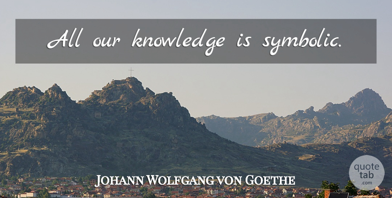 Johann Wolfgang von Goethe Quote About Art, Philosophy, History: All Our Knowledge Is Symbolic...