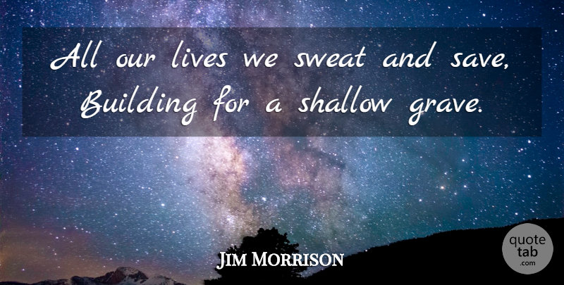 Jim Morrison Quote About Sweat, Building, Shallow: All Our Lives We Sweat...
