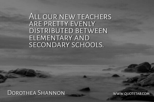 Dorothea Shannon Quote About Elementary, Secondary, Teachers: All Our New Teachers Are...