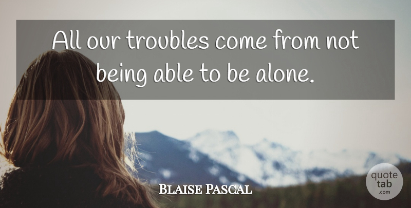 Blaise Pascal Quote About Able, Modern Life, Trouble: All Our Troubles Come From...