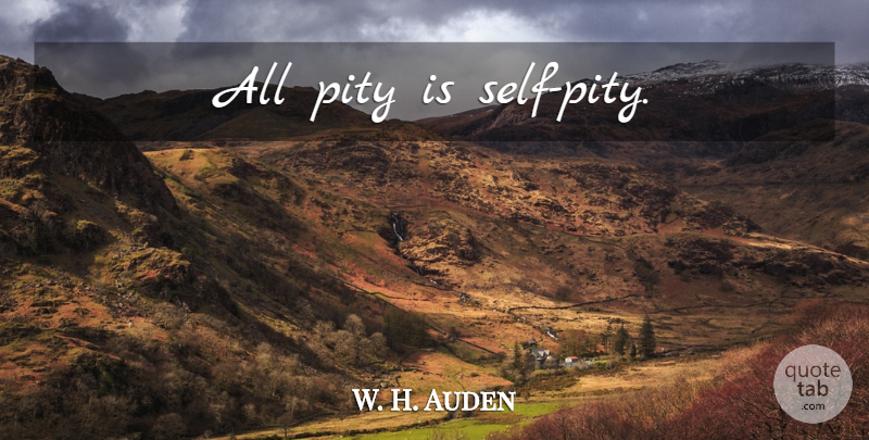 W. H. Auden Quote About Self, Self Pity, Pity: All Pity Is Self Pity...