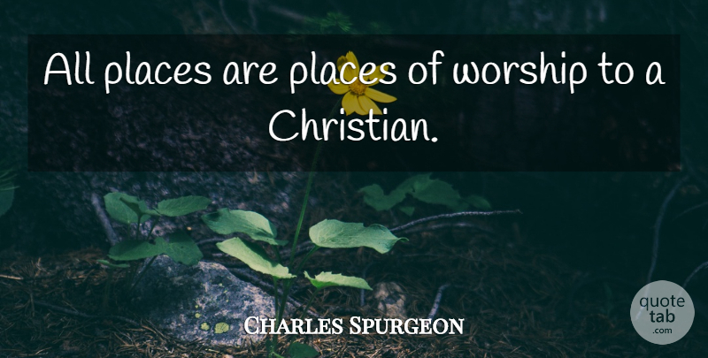 Charles Spurgeon Quote About Christian, Worship, Places Of Worship: All Places Are Places Of...