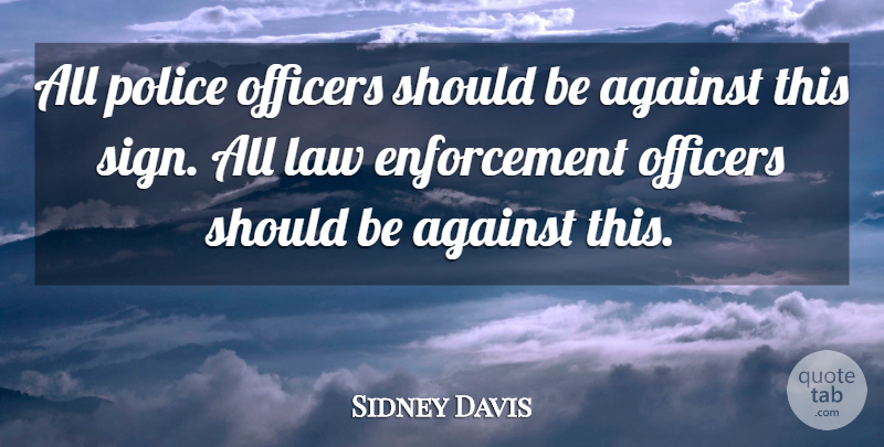 Sidney Davis Quote About Against, Law, Officers, Police: All Police Officers Should Be...