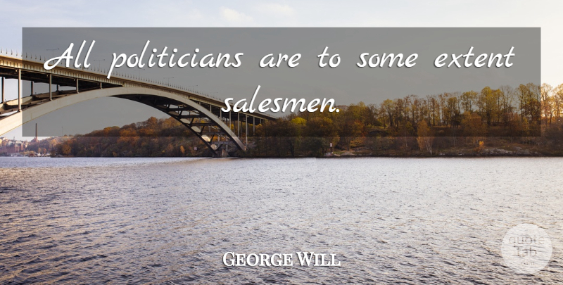 George Will Quote About Politician, Salesman: All Politicians Are To Some...