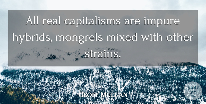 Geoff Mulgan Quote About Real, Capitalism, Hybrid: All Real Capitalisms Are Impure...
