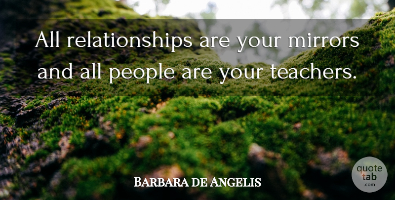 Barbara de Angelis Quote About Teacher, Mirrors, People: All Relationships Are Your Mirrors...