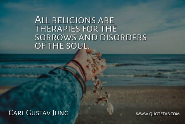 Carl Gustav Jung Quote About Disorders, Religions, Sorrows, Therapies: All Religions Are Therapies For...