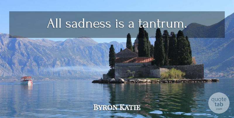 Byron Katie Quote About Sadness, Tantrums: All Sadness Is A Tantrum...