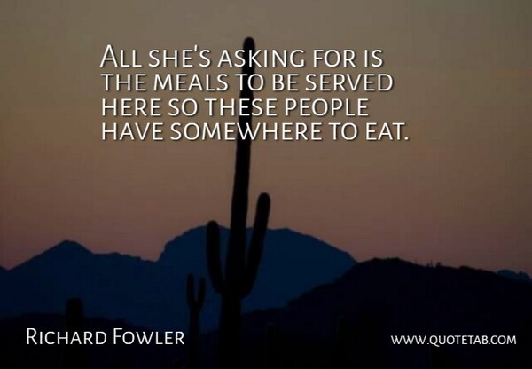 Richard Fowler Quote About Asking, Meals, People, Served, Somewhere: All Shes Asking For Is...