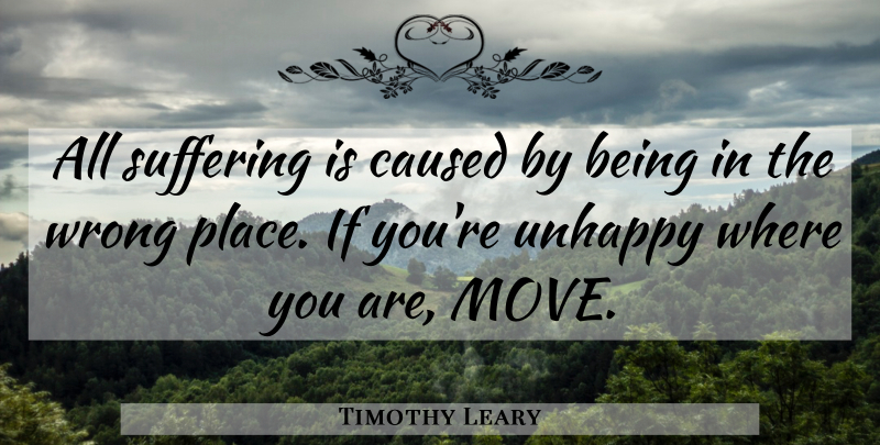 Timothy Leary Quote About Moving, Suffering, Unhappy: All Suffering Is Caused By...