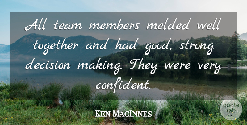 Ken MacInnes Quote About Decision, Members, Strong, Team, Together: All Team Members Melded Well...