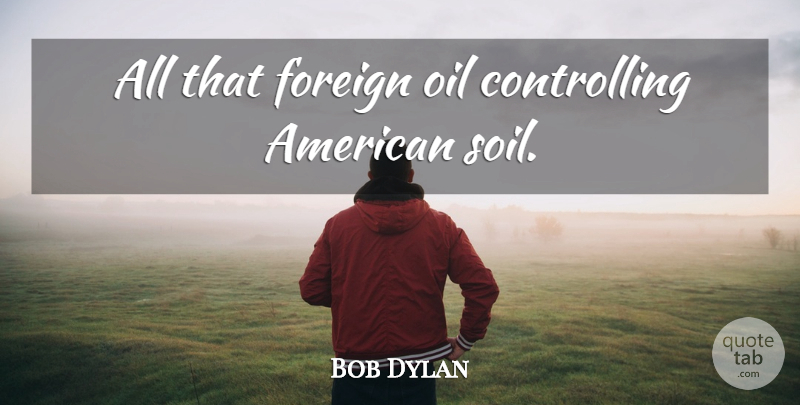 Bob Dylan Quote About Oil, Soil, Politics: All That Foreign Oil Controlling...