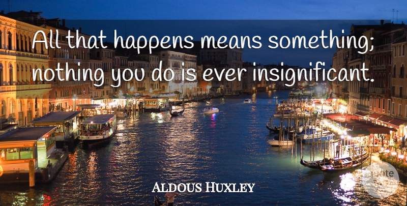 Aldous Huxley Quote About Mean, Happens, Insignificant: All That Happens Means Something...