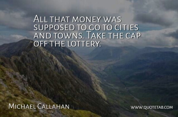 Michael Callahan Quote About Cap, Cities, Money, Supposed: All That Money Was Supposed...