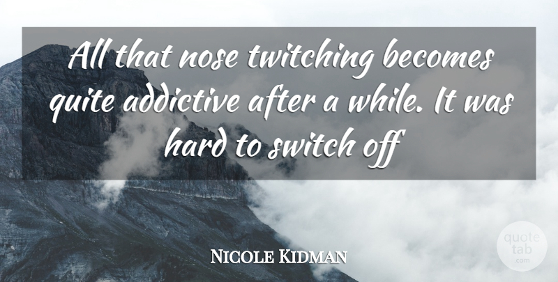 Nicole Kidman Quote About Addictive, Becomes, Hard, Nose, Quite: All That Nose Twitching Becomes...