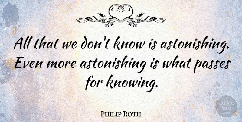 Philip Roth Quote About Knowing, Knows, Astonishing: All That We Dont Know...