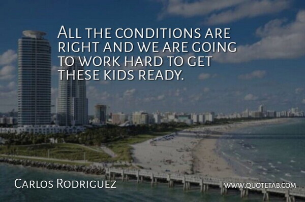 Carlos Rodriguez Quote About Conditions, Hard, Kids, Work: All The Conditions Are Right...