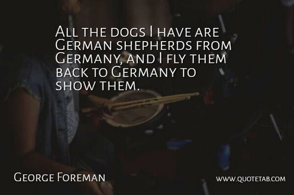 George Foreman Quote About Dog, Germany, German Shepherds: All The Dogs I Have...