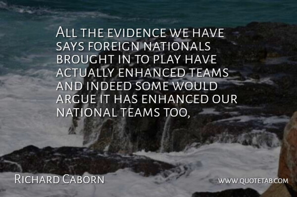 Richard Caborn Quote About Argue, Brought, Enhanced, Evidence, Foreign: All The Evidence We Have...