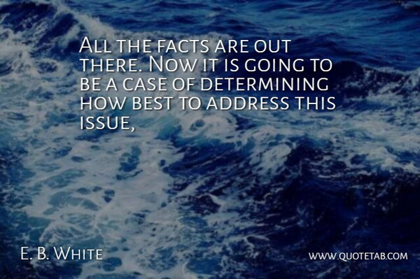 E. B. White Quote About Address, Best, Case, Facts: All The Facts Are Out...