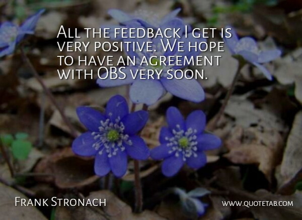 Frank Stronach Quote About Agreement, Feedback, Hope: All The Feedback I Get...