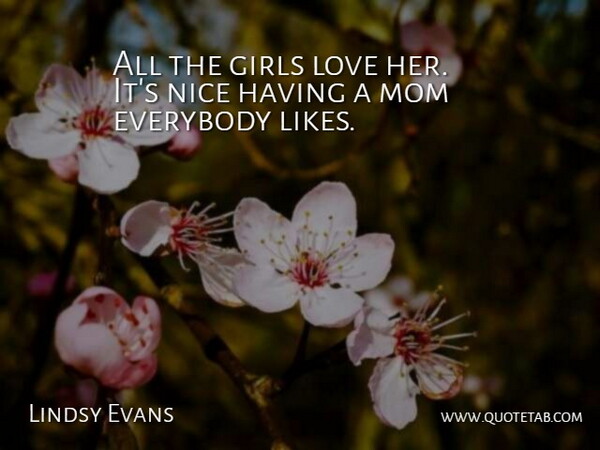 Lindsy Evans Quote About Everybody, Girls, Love, Mom, Nice: All The Girls Love Her...