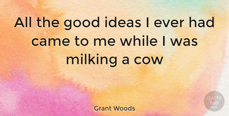 Grant Woods Quote About Came, Cow, Good, Ideas: All The Good Ideas I...